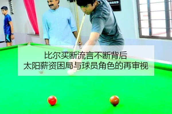 比尔买断流言不断背后 太阳薪资困局与球员角色的再审视